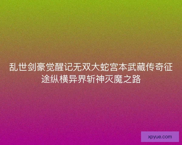 乱世剑豪觉醒记无双大蛇宫本武藏传奇征途纵横异界斩神灭魔之路 乱世剑豪觉醒记无双大蛇宫本武藏传奇征途纵横异界斩神灭魔之路