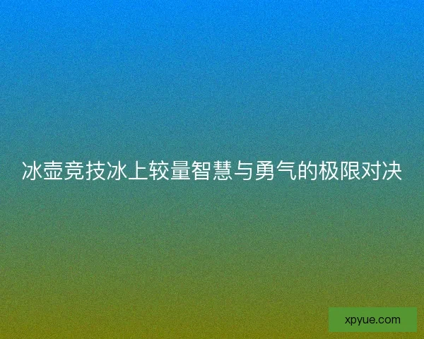 冰壶竞技冰上较量智慧与勇气的极限对决