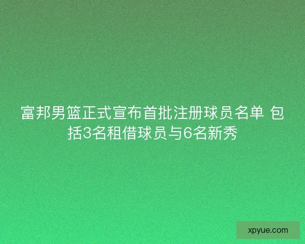 富邦男篮正式宣布首批注册球员名单 包括3名租借球员与6名新秀 富邦男篮正式宣布首批注册球员名单 包括3名租借球员与6名新秀