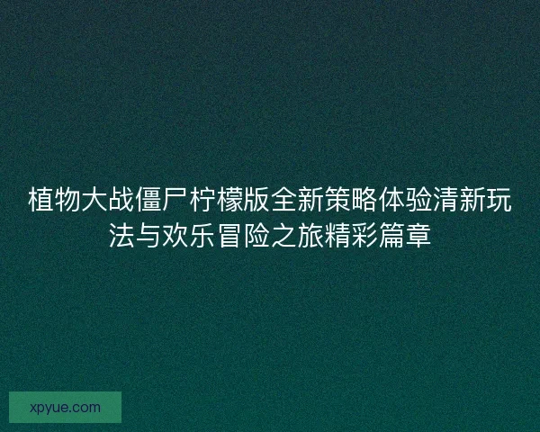 植物大战僵尸柠檬版全新策略体验清新玩法与欢乐冒险之旅精彩篇章 植物大战僵尸柠檬版全新策略体验清新玩法与欢乐冒险之旅精彩篇章
