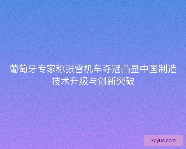 葡萄牙专家称张雪机车夺冠凸显中国制造技术升级与创新突破 葡萄牙专家称张雪机车夺冠凸显中国制造技术升级与创新突破
