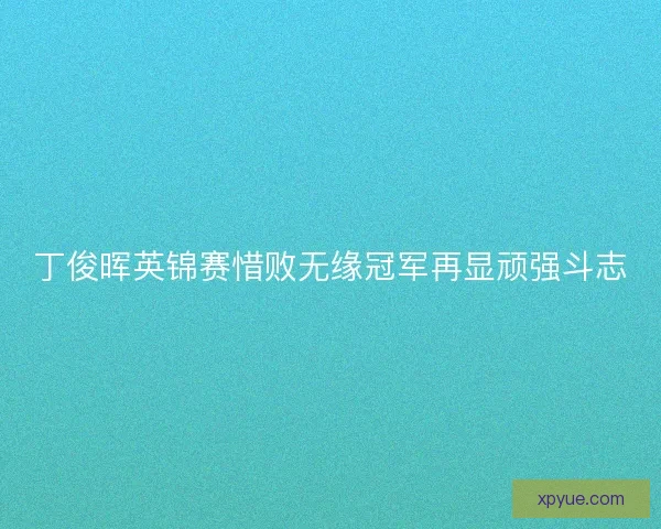 丁俊晖英锦赛惜败无缘冠军再显顽强斗志 丁俊晖英锦赛惜败无缘冠军再显顽强斗志