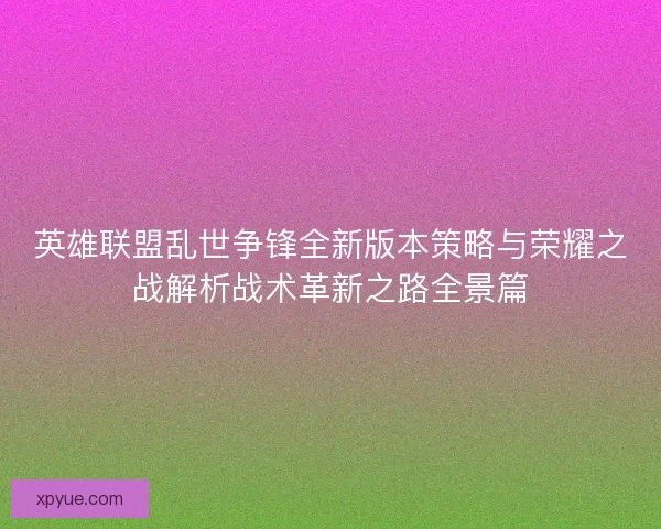 英雄联盟乱世争锋全新版本策略与荣耀之战解析战术革新之路全景篇 英雄联盟乱世争锋全新版本策略与荣耀之战解析战术革新之路全景篇
