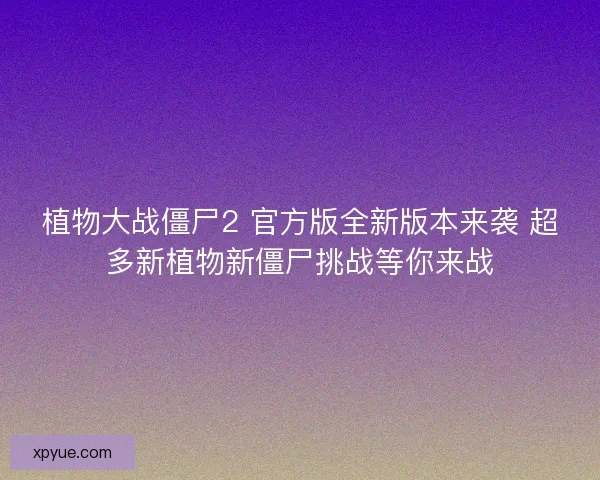 植物大战僵尸2 官方版全新版本来袭 超多新植物新僵尸挑战等你来战