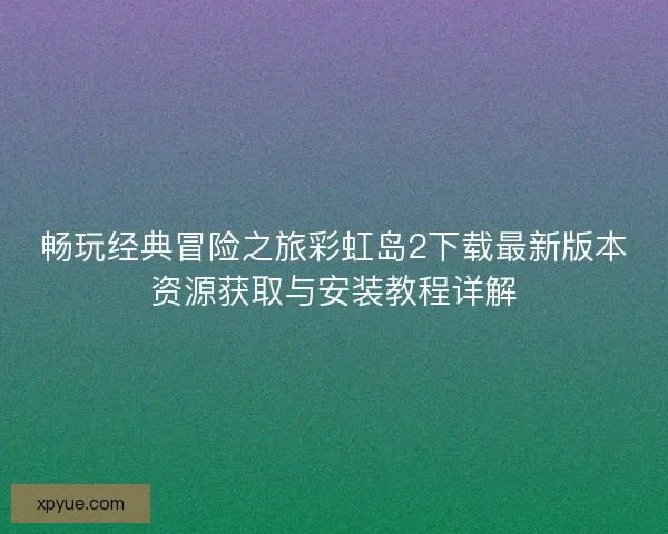 畅玩经典冒险之旅彩虹岛2下载最新版本资源获取与安装教程详解