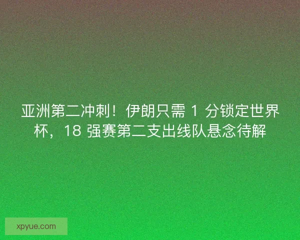 亚洲第二冲刺！伊朗只需 1 分锁定世界杯，18 强赛第二支出线队悬念待解