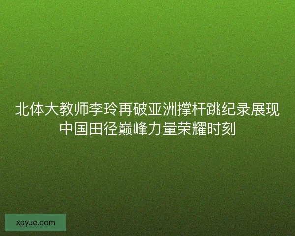 北体大教师李玲再破亚洲撑杆跳纪录展现中国田径巅峰力量荣耀时刻