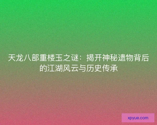 天龙八部重楼玉之谜：揭开神秘遗物背后的江湖风云与历史传承