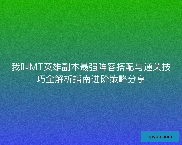 我叫MT英雄副本最强阵容搭配与通关技巧全解析指南进阶策略分享