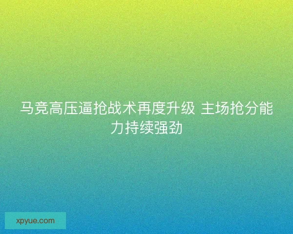 马竞高压逼抢战术再度升级 主场抢分能力持续强劲