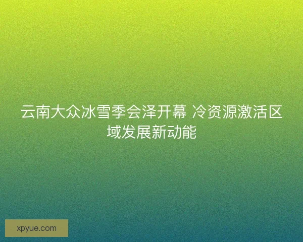 云南大众冰雪季会泽开幕 冷资源激活区域发展新动能