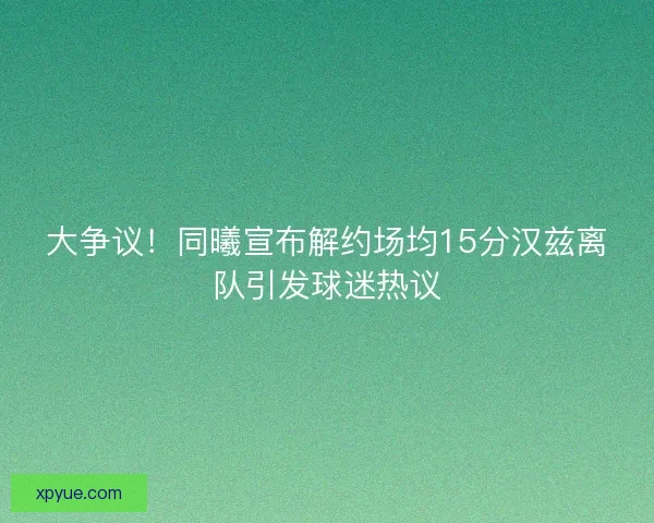 大争议!同曦宣布解约场均15分汉兹离队引发球迷热议 大争议!同曦宣布解约场均15分汉兹离队引发球迷热议