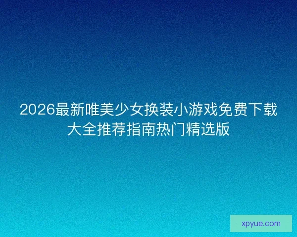 2026最新唯美少女换装小游戏免费下载大全推荐指南热门精选版 2026最新唯美少女换装小游戏免费下载大全推荐指南热门精选版