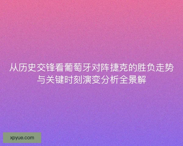 从历史交锋看葡萄牙对阵捷克的胜负走势与关键时刻演变分析全景解 从历史交锋看葡萄牙对阵捷克的胜负走势与关键时刻演变分析全景解