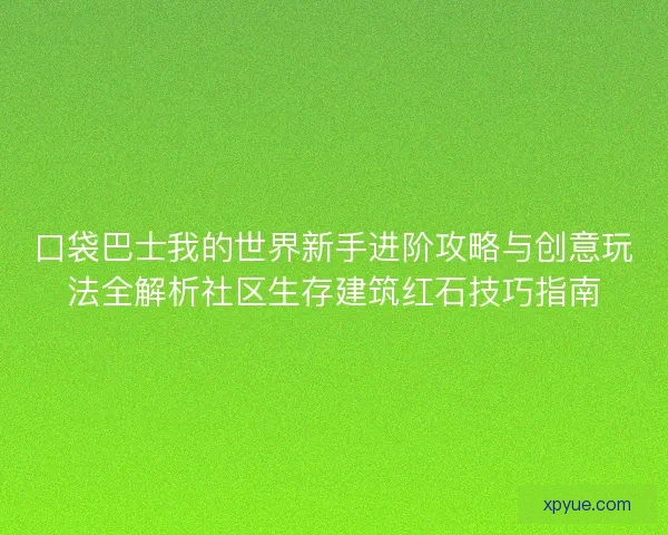 口袋巴士我的世界新手进阶攻略与创意玩法全解析社区生存建筑红石技巧指南 口袋巴士我的世界新手进阶攻略与创意玩法全解析社区生存建筑红石技巧指南