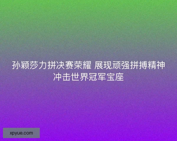 孙颖莎力拼决赛荣耀 展现顽强拼搏精神冲击世界冠军宝座 孙颖莎力拼决赛荣耀 展现顽强拼搏精神冲击世界冠军宝座