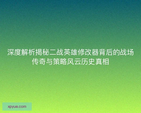 深度解析揭秘二战英雄修改器背后的战场传奇与策略风云历史真相 深度解析揭秘二战英雄修改器背后的战场传奇与策略风云历史真相