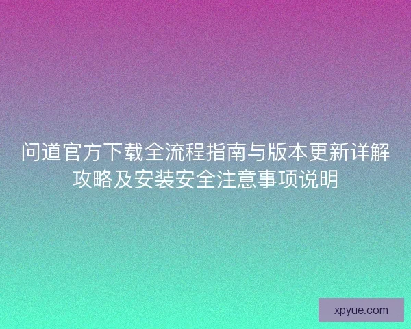 问道官方下载全流程指南与版本更新详解攻略及安装安全注意事项说明 问道官方下载全流程指南与版本更新详解攻略及安装安全注意事项说明