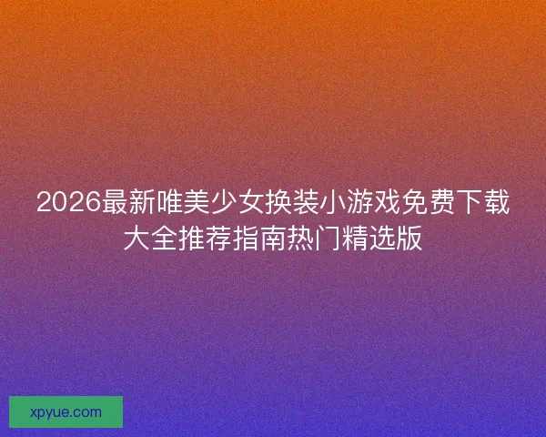 2026最新唯美少女换装小游戏免费下载大全推荐指南热门精选版 2026最新唯美少女换装小游戏免费下载大全推荐指南热门精选版