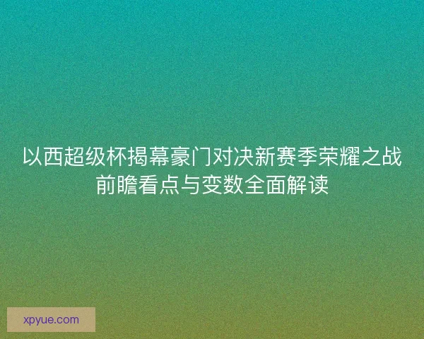 以西超级杯揭幕豪门对决新赛季荣耀之战前瞻看点与变数全面解读