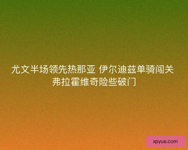 尤文半场领先热那亚 伊尔迪兹单骑闯关 弗拉霍维奇险些破门 尤文半场领先热那亚 伊尔迪兹单骑闯关 弗拉霍维奇险些破门