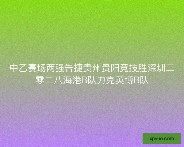 中乙赛场两强告捷贵州贵阳竞技胜深圳二零二八海港B队力克英博B队