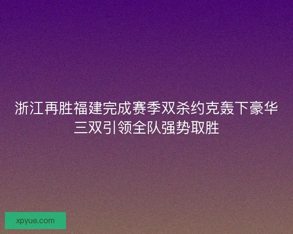 浙江再胜福建完成赛季双杀约克轰下豪华三双引领全队强势取胜