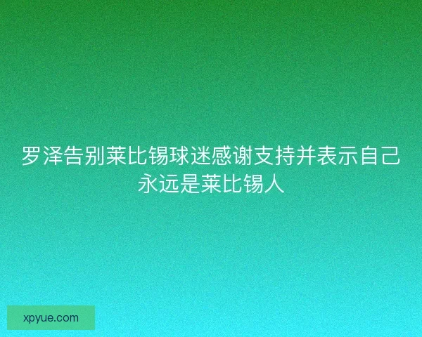罗泽告别莱比锡球迷感谢支持并表示自己永远是莱比锡人 罗泽告别莱比锡球迷感谢支持并表示自己永远是莱比锡人